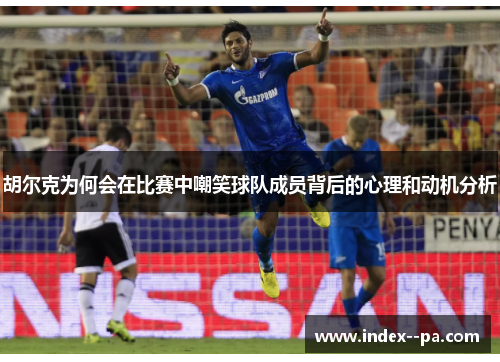 胡尔克为何会在比赛中嘲笑球队成员背后的心理和动机分析
