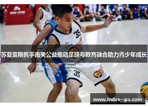 苏亚雷斯携手南美公益推动足球与教育融合助力青少年成长