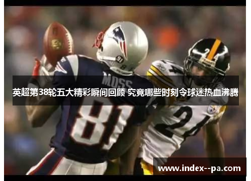 英超第38轮五大精彩瞬间回顾 究竟哪些时刻令球迷热血沸腾