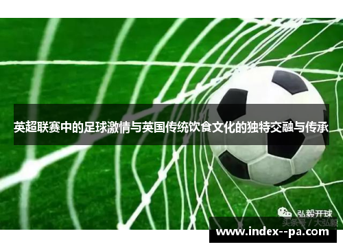 英超联赛中的足球激情与英国传统饮食文化的独特交融与传承