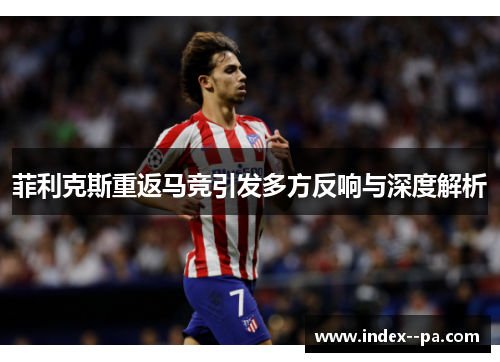 菲利克斯重返马竞引发多方反响与深度解析