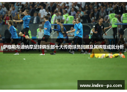 萨格勒布迪纳摩足球俱乐部十大传奇球员回顾及其辉煌成就分析