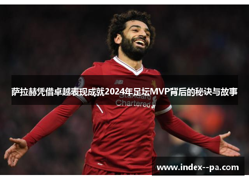 萨拉赫凭借卓越表现成就2024年足坛MVP背后的秘诀与故事