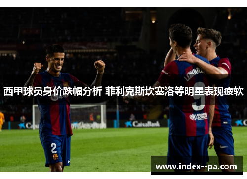 西甲球员身价跌幅分析 菲利克斯坎塞洛等明星表现疲软