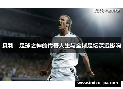 贝利：足球之神的传奇人生与全球足坛深远影响