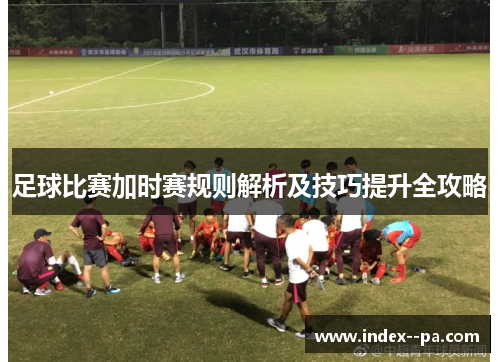 足球比赛加时赛规则解析及技巧提升全攻略