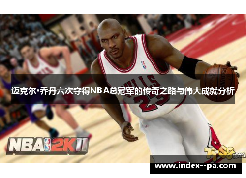 迈克尔·乔丹六次夺得NBA总冠军的传奇之路与伟大成就分析