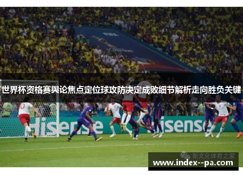 世界杯资格赛舆论焦点定位球攻防决定成败细节解析走向胜负关键 世界杯资格赛舆论焦点定位球攻防决定成败细节解析走向胜负关键