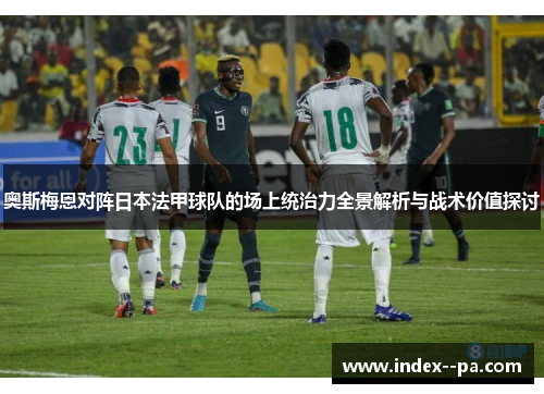 奥斯梅恩对阵日本法甲球队的场上统治力全景解析与战术价值探讨 奥斯梅恩对阵日本法甲球队的场上统治力全景解析与战术价值探讨