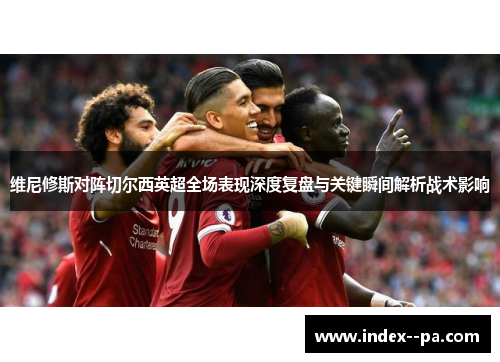 维尼修斯对阵切尔西英超全场表现深度复盘与关键瞬间解析战术影响