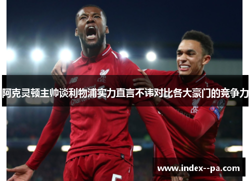 阿克灵顿主帅谈利物浦实力直言不讳对比各大豪门的竞争力