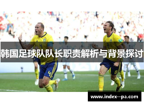 韩国足球队队长职责解析与背景探讨