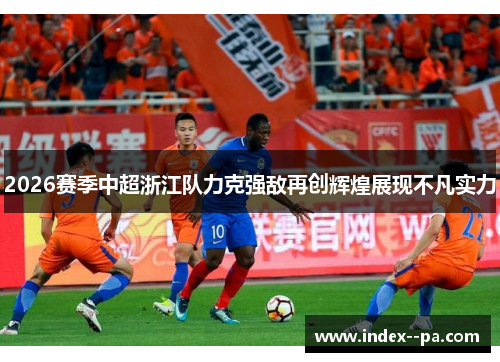 2026赛季中超浙江队力克强敌再创辉煌展现不凡实力
