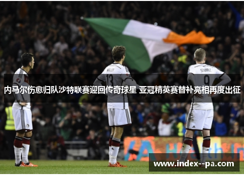 内马尔伤愈归队沙特联赛迎回传奇球星 亚冠精英赛替补亮相再度出征