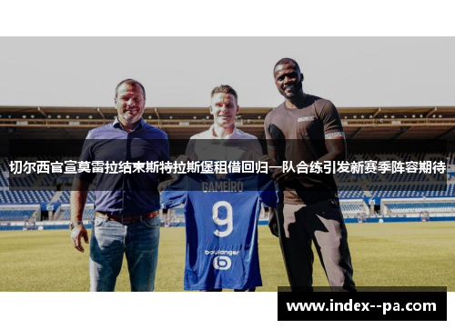 切尔西官宣莫雷拉结束斯特拉斯堡租借回归一队合练引发新赛季阵容期待