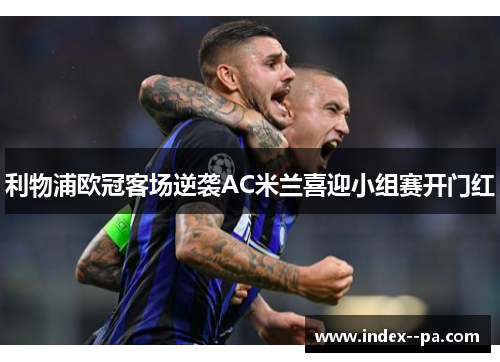 利物浦欧冠客场逆袭AC米兰喜迎小组赛开门红 利物浦欧冠客场逆袭AC米兰喜迎小组赛开门红