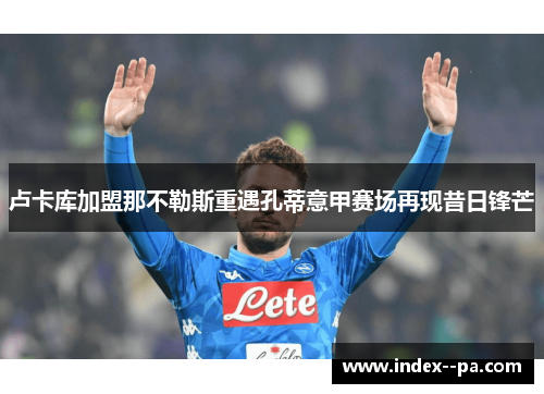 卢卡库加盟那不勒斯重遇孔蒂意甲赛场再现昔日锋芒 卢卡库加盟那不勒斯重遇孔蒂意甲赛场再现昔日锋芒