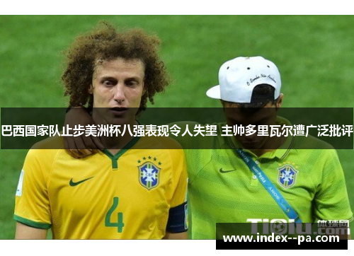 巴西国家队止步美洲杯八强表现令人失望 主帅多里瓦尔遭广泛批评 巴西国家队止步美洲杯八强表现令人失望 主帅多里瓦尔遭广泛批评