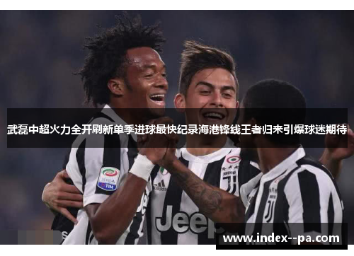 武磊中超火力全开刷新单季进球最快纪录海港锋线王者归来引爆球迷期待 武磊中超火力全开刷新单季进球最快纪录海港锋线王者归来引爆球迷期待