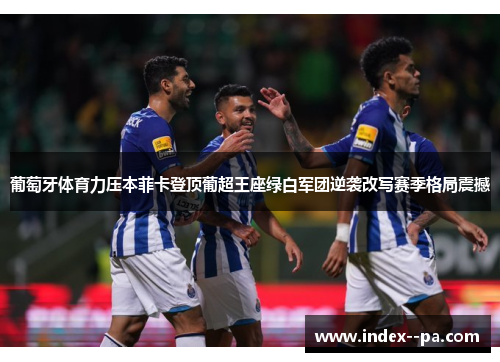 葡萄牙体育力压本菲卡登顶葡超王座绿白军团逆袭改写赛季格局震撼 葡萄牙体育力压本菲卡登顶葡超王座绿白军团逆袭改写赛季格局震撼
