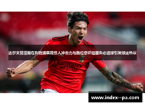 达尔文努涅斯在利物浦展现惊人冲击力与跑位意识但屡失必进球引发球迷热议