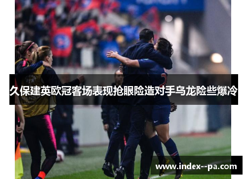 久保建英欧冠客场表现抢眼险造对手乌龙险些爆冷 久保建英欧冠客场表现抢眼险造对手乌龙险些爆冷