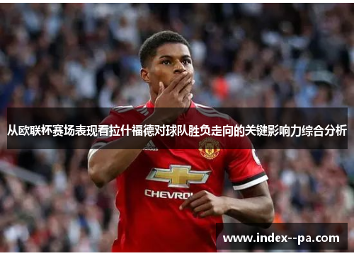 从欧联杯赛场表现看拉什福德对球队胜负走向的关键影响力综合分析 从欧联杯赛场表现看拉什福德对球队胜负走向的关键影响力综合分析