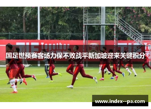国足世预赛客场力保不败战平新加坡迎来关键积分