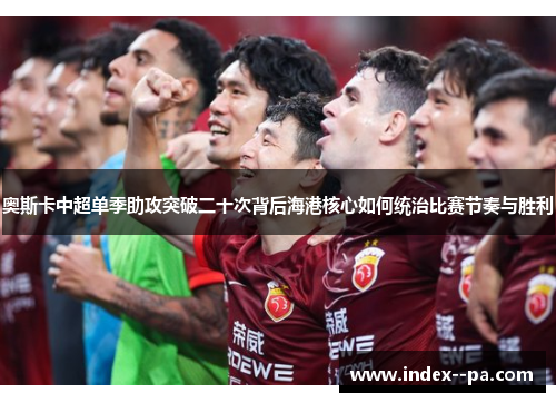 奥斯卡中超单季助攻突破二十次背后海港核心如何统治比赛节奏与胜利