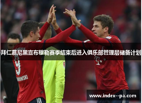 拜仁慕尼黑宣布穆勒赛季结束后进入俱乐部管理层储备计划