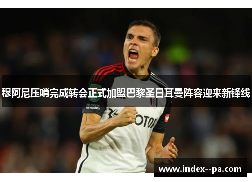 穆阿尼压哨完成转会正式加盟巴黎圣日耳曼阵容迎来新锋线