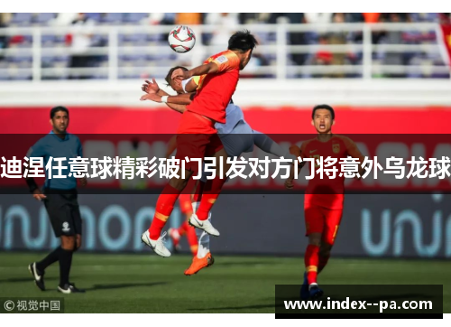 迪涅任意球精彩破门引发对方门将意外乌龙球