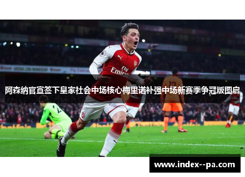 阿森纳官宣签下皇家社会中场核心梅里诺补强中场新赛季争冠版图启