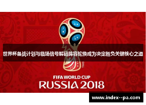 世界杯备战计划与临场信号解码阵容轮换成为决定胜负关键核心之道