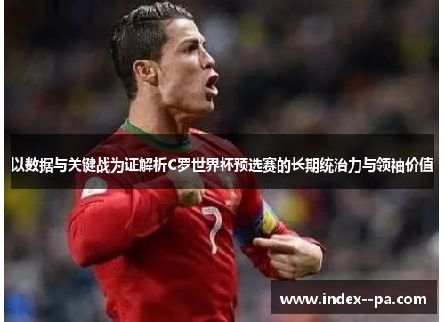 以数据与关键战为证解析C罗世界杯预选赛的长期统治力与领袖价值
