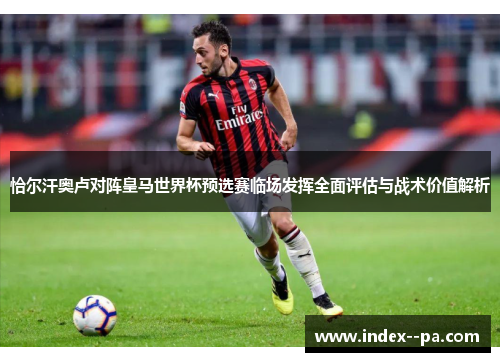 恰尔汗奥卢对阵皇马世界杯预选赛临场发挥全面评估与战术价值解析