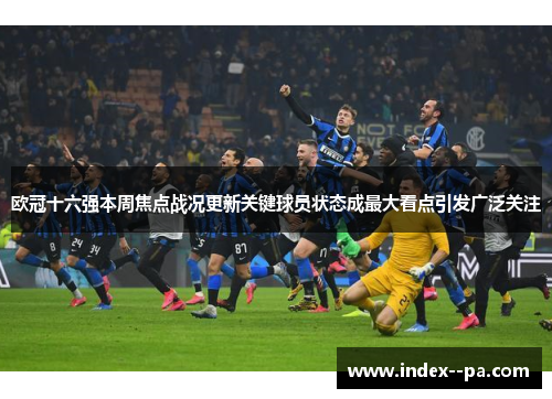 欧冠十六强本周焦点战况更新关键球员状态成最大看点引发广泛关注