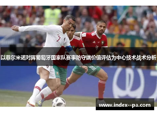 以菲尔米诺对阵葡萄牙国家队赛事防守端价值评估为中心技术战术分析 以菲尔米诺对阵葡萄牙国家队赛事防守端价值评估为中心技术战术分析