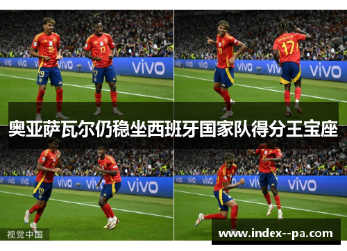 奥亚萨瓦尔仍稳坐西班牙国家队得分王宝座 奥亚萨瓦尔仍稳坐西班牙国家队得分王宝座