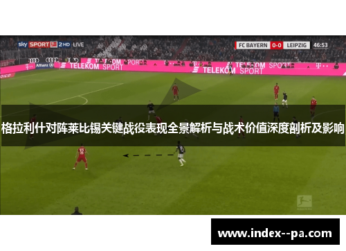 格拉利什对阵莱比锡关键战役表现全景解析与战术价值深度剖析及影响