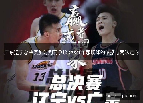 广东辽宁总决赛加时判罚争议 2021年那场球的依据与两队走向
